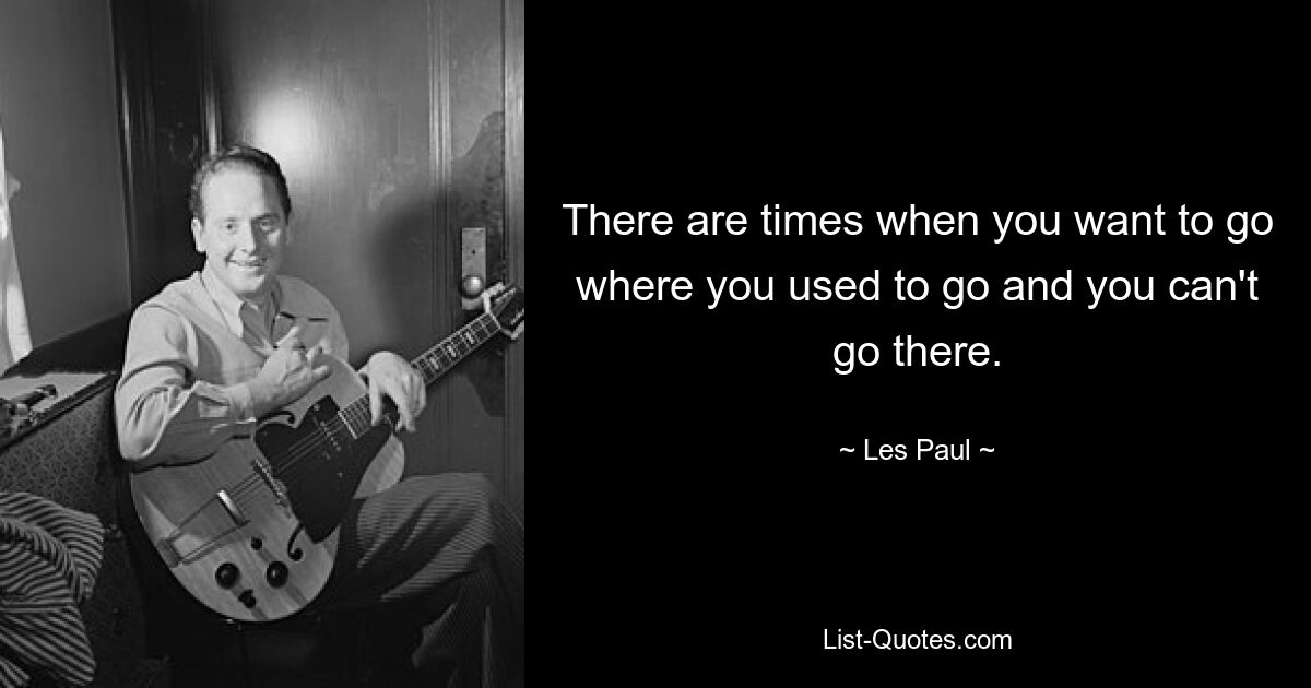 There are times when you want to go where you used to go and you can't go there. — © Les Paul