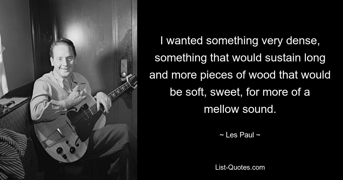 I wanted something very dense, something that would sustain long and more pieces of wood that would be soft, sweet, for more of a mellow sound. — © Les Paul