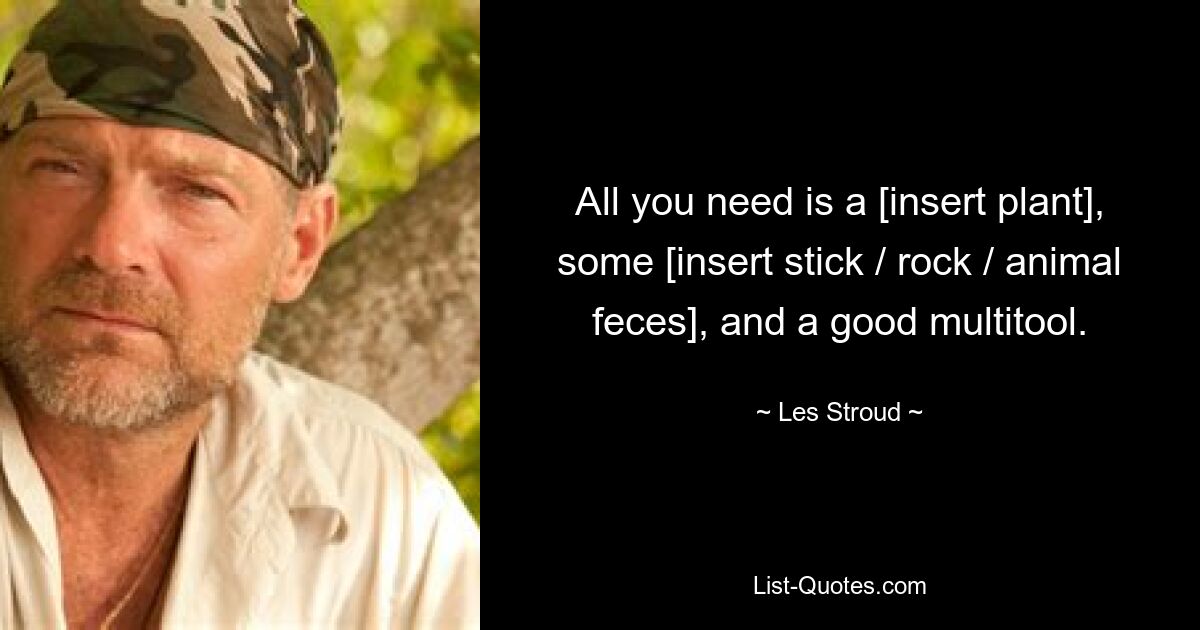 All you need is a [insert plant], some [insert stick / rock / animal feces], and a good multitool. — © Les Stroud