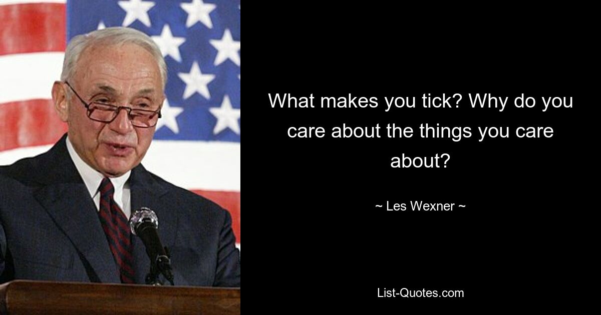 What makes you tick? Why do you care about the things you care about? — © Les Wexner