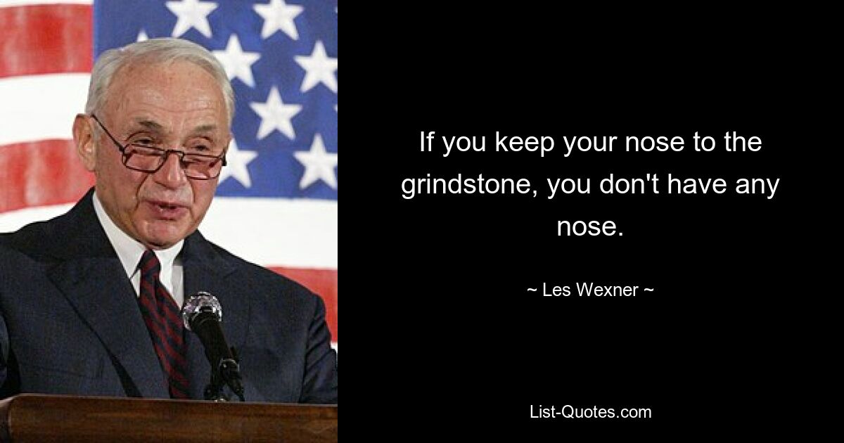 If you keep your nose to the grindstone, you don't have any nose. — © Les Wexner