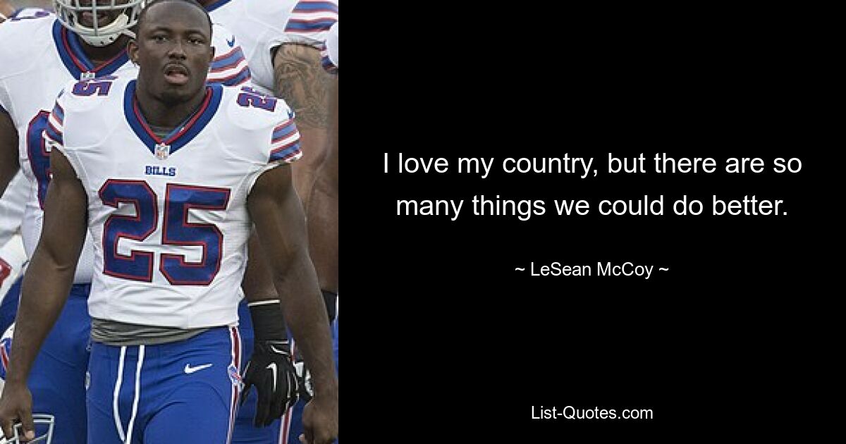 I love my country, but there are so many things we could do better. — © LeSean McCoy