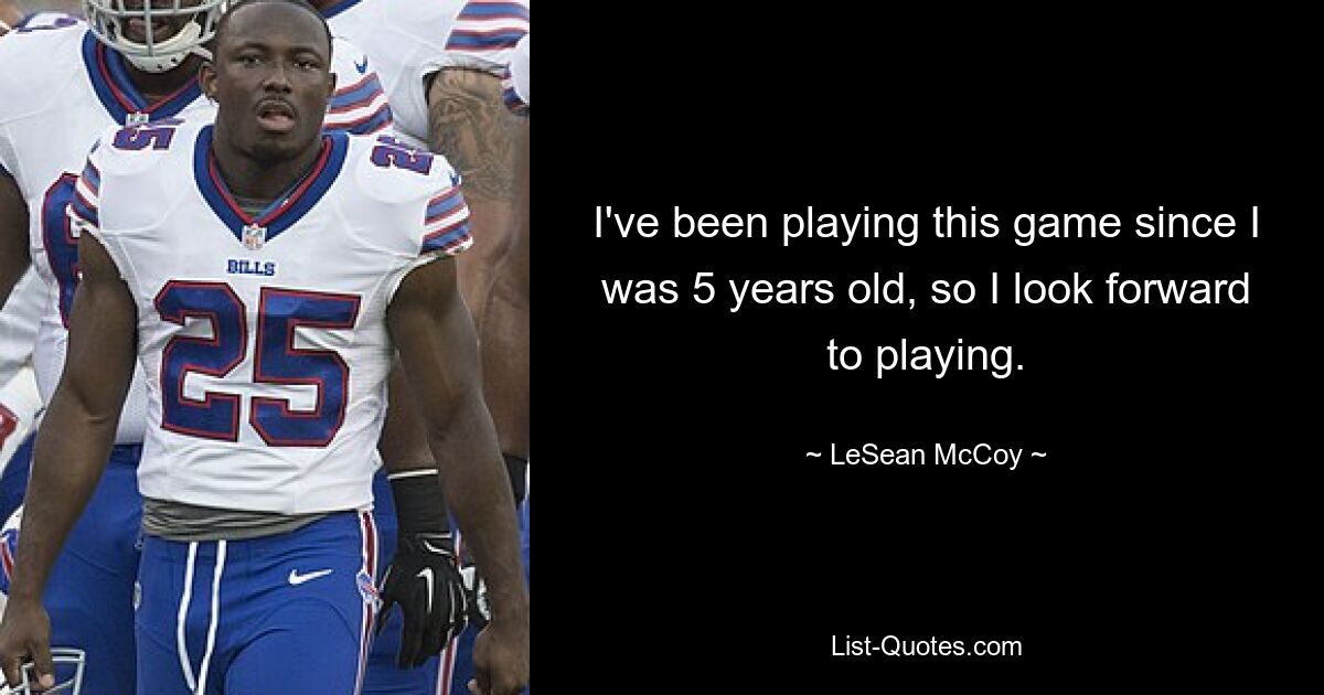 I've been playing this game since I was 5 years old, so I look forward to playing. — © LeSean McCoy