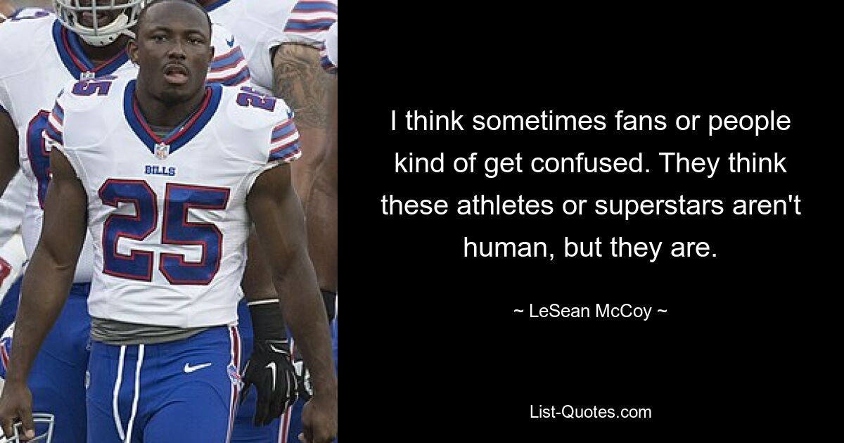 I think sometimes fans or people kind of get confused. They think these athletes or superstars aren't human, but they are. — © LeSean McCoy