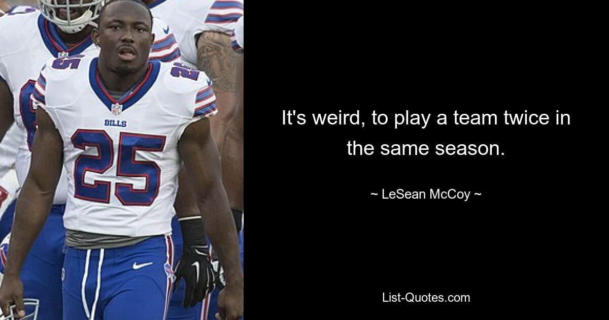 It's weird, to play a team twice in the same season. — © LeSean McCoy