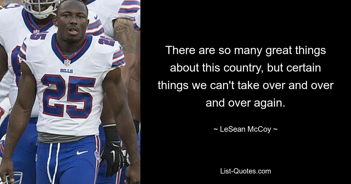 There are so many great things about this country, but certain things we can't take over and over and over again. — © LeSean McCoy