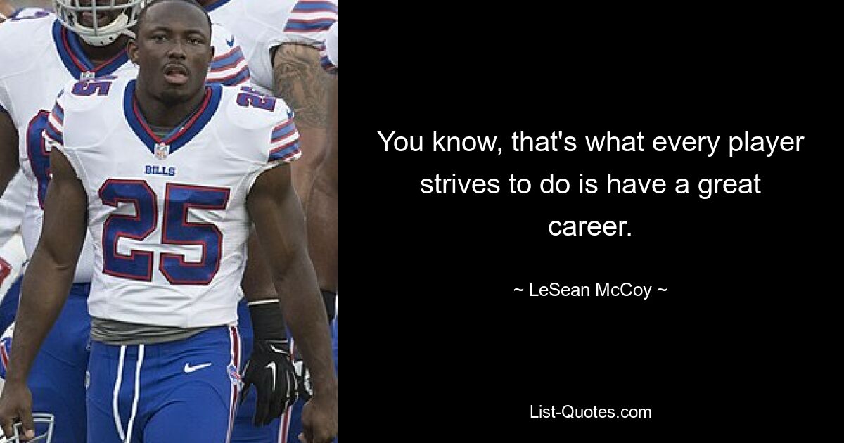 You know, that's what every player strives to do is have a great career. — © LeSean McCoy