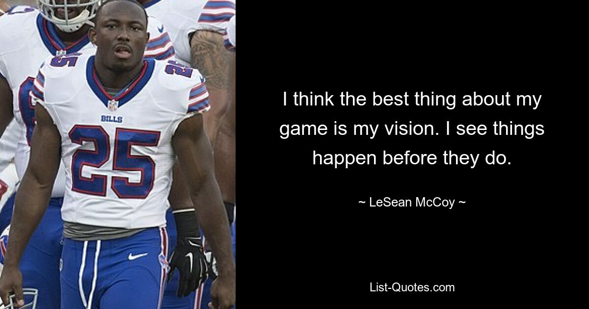 I think the best thing about my game is my vision. I see things happen before they do. — © LeSean McCoy