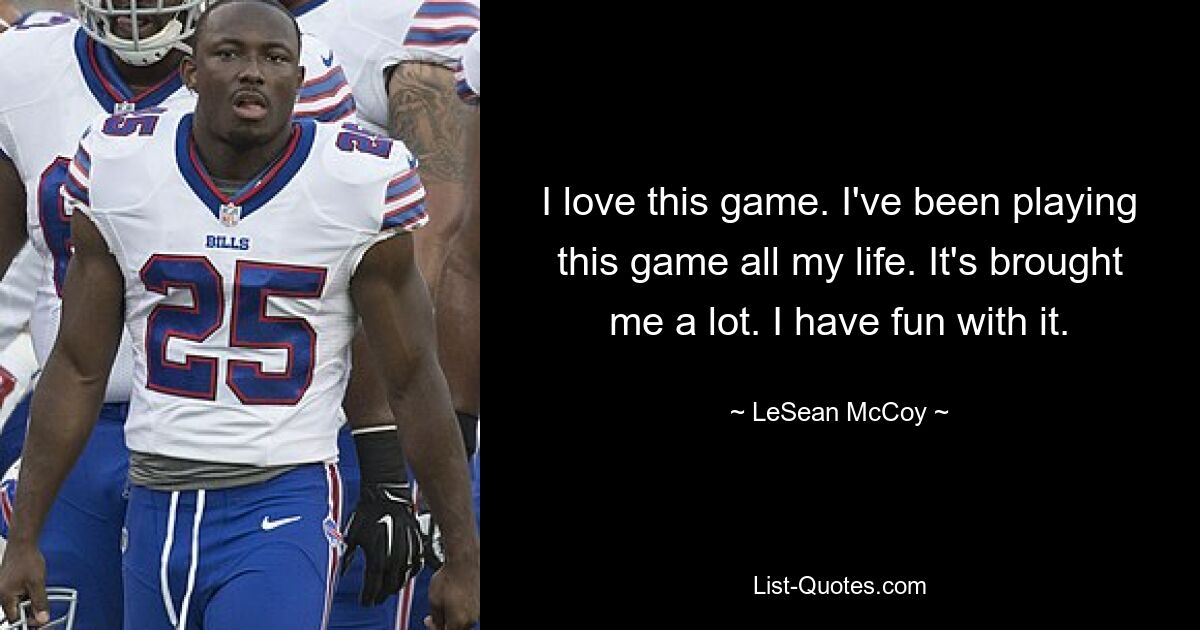 I love this game. I've been playing this game all my life. It's brought me a lot. I have fun with it. — © LeSean McCoy