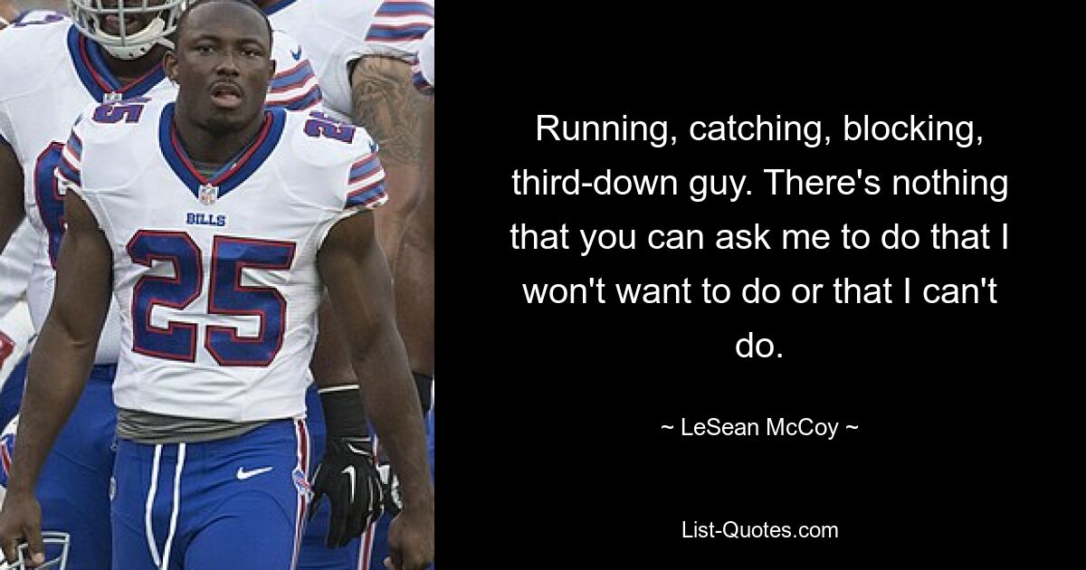 Running, catching, blocking, third-down guy. There's nothing that you can ask me to do that I won't want to do or that I can't do. — © LeSean McCoy