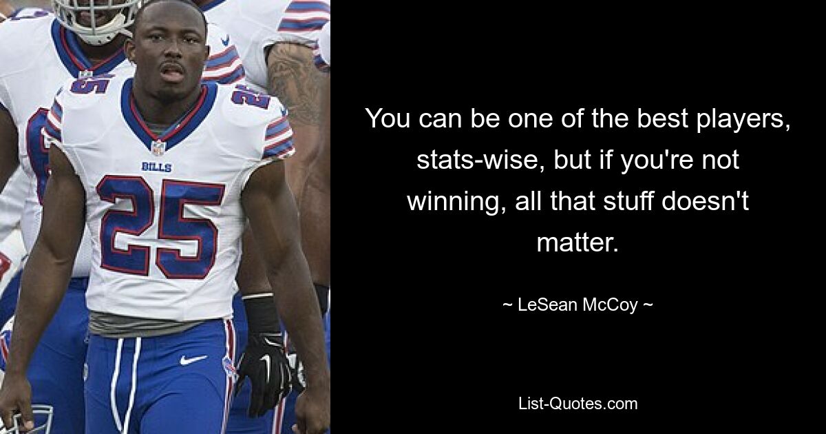 You can be one of the best players, stats-wise, but if you're not winning, all that stuff doesn't matter. — © LeSean McCoy