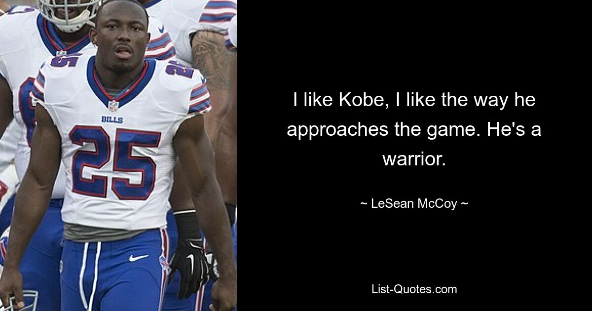 I like Kobe, I like the way he approaches the game. He's a warrior. — © LeSean McCoy