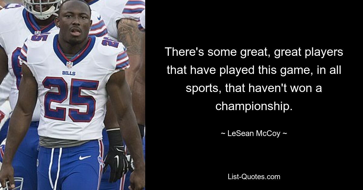 There's some great, great players that have played this game, in all sports, that haven't won a championship. — © LeSean McCoy