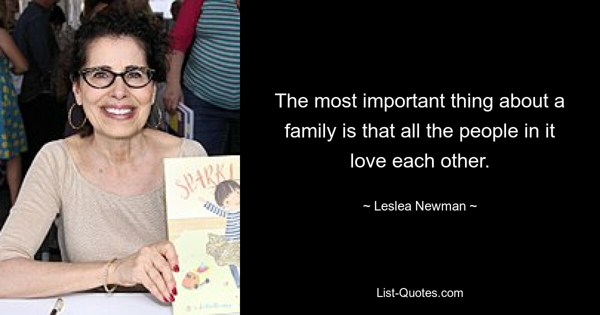 The most important thing about a family is that all the people in it love each other. — © Leslea Newman