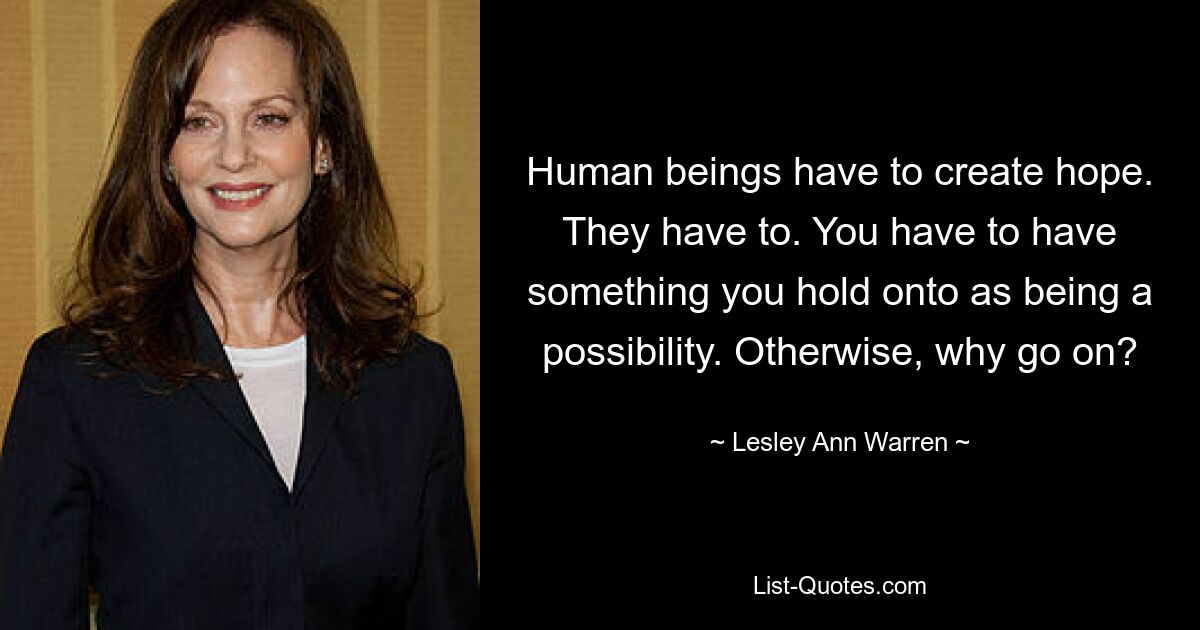 Human beings have to create hope. They have to. You have to have something you hold onto as being a possibility. Otherwise, why go on? — © Lesley Ann Warren