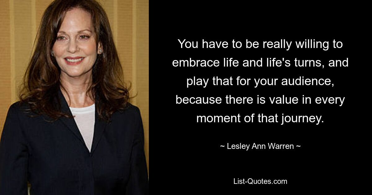 You have to be really willing to embrace life and life's turns, and play that for your audience, because there is value in every moment of that journey. — © Lesley Ann Warren