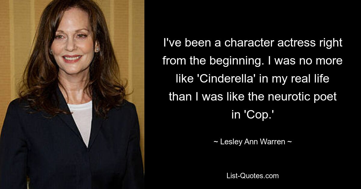 I've been a character actress right from the beginning. I was no more like 'Cinderella' in my real life than I was like the neurotic poet in 'Cop.' — © Lesley Ann Warren