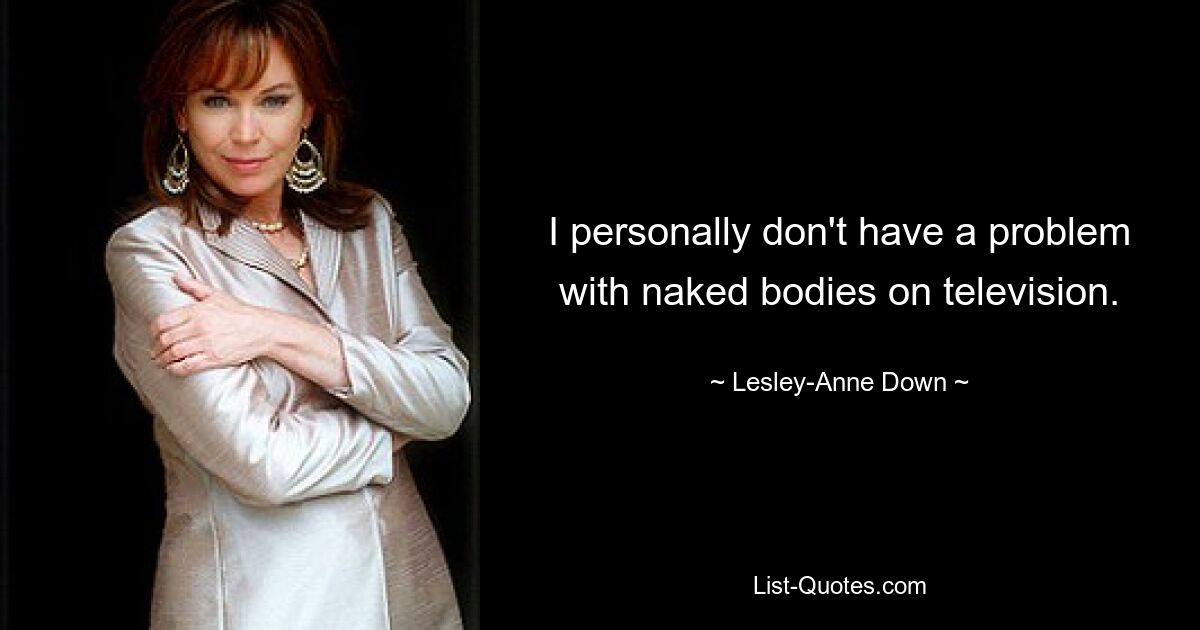 I personally don't have a problem with naked bodies on television. — © Lesley-Anne Down