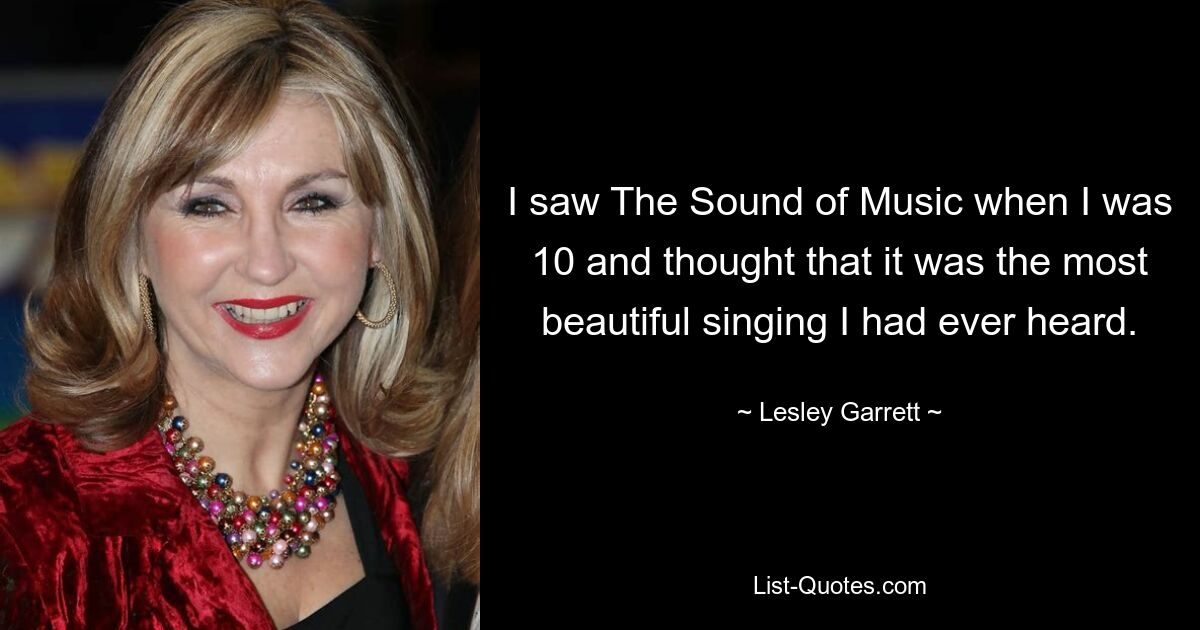 I saw The Sound of Music when I was 10 and thought that it was the most beautiful singing I had ever heard. — © Lesley Garrett