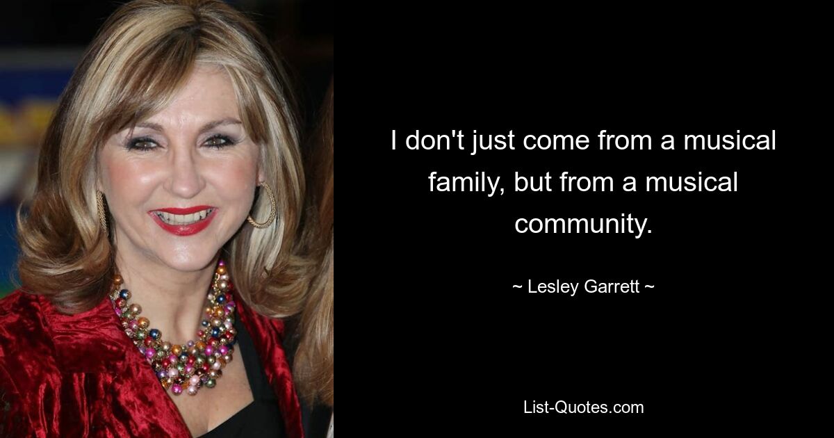 I don't just come from a musical family, but from a musical community. — © Lesley Garrett