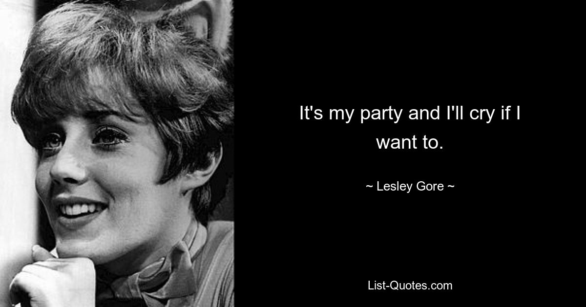 It's my party and I'll cry if I want to. — © Lesley Gore