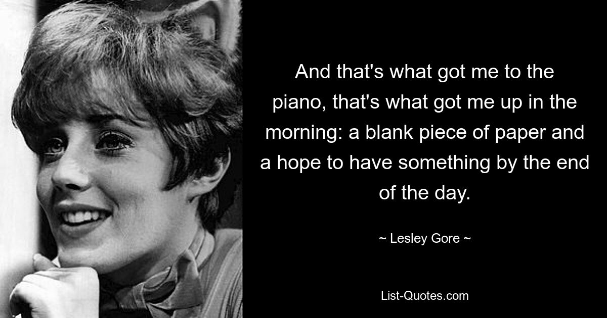 And that's what got me to the piano, that's what got me up in the morning: a blank piece of paper and a hope to have something by the end of the day. — © Lesley Gore