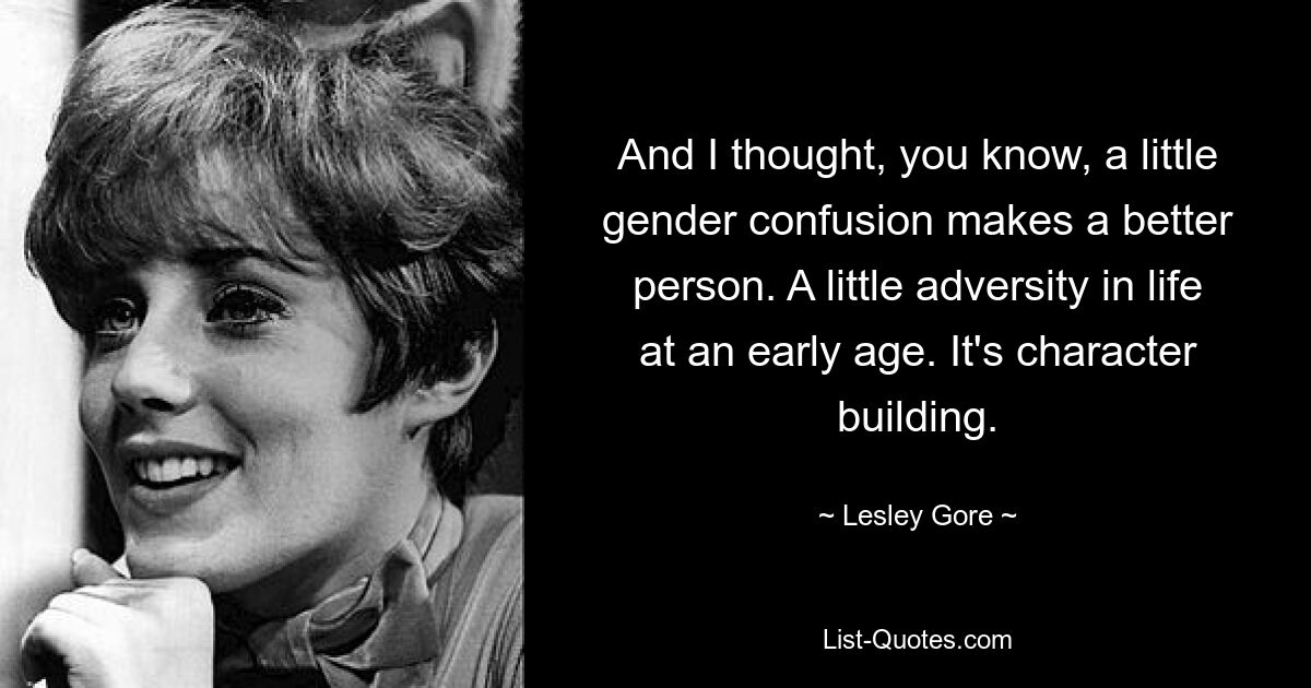 And I thought, you know, a little gender confusion makes a better person. A little adversity in life at an early age. It's character building. — © Lesley Gore