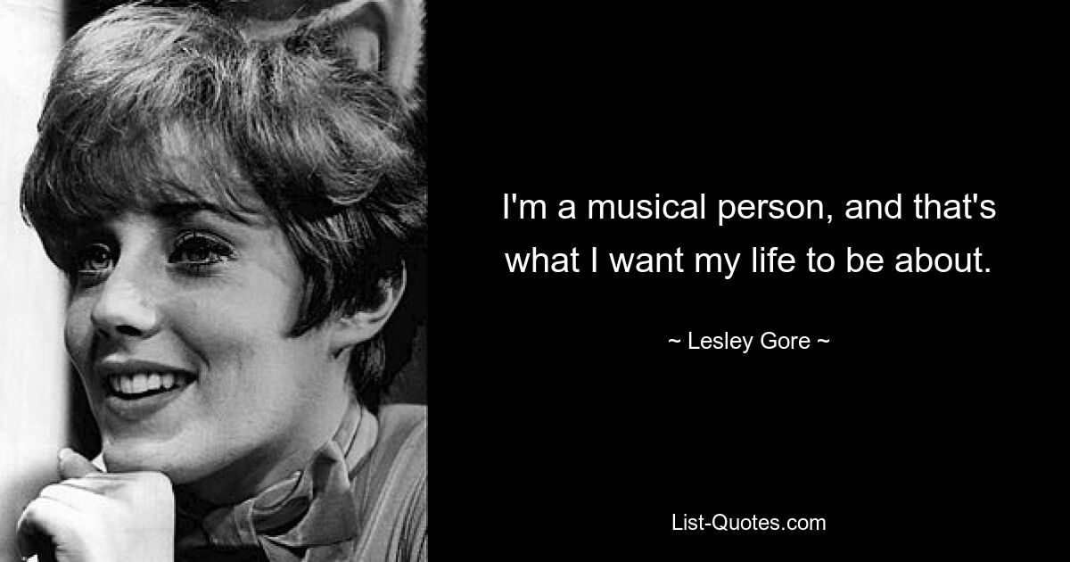 I'm a musical person, and that's what I want my life to be about. — © Lesley Gore