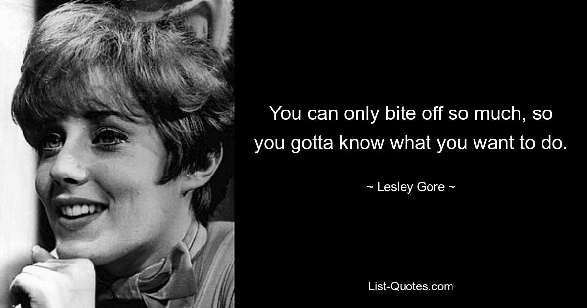 You can only bite off so much, so you gotta know what you want to do. — © Lesley Gore