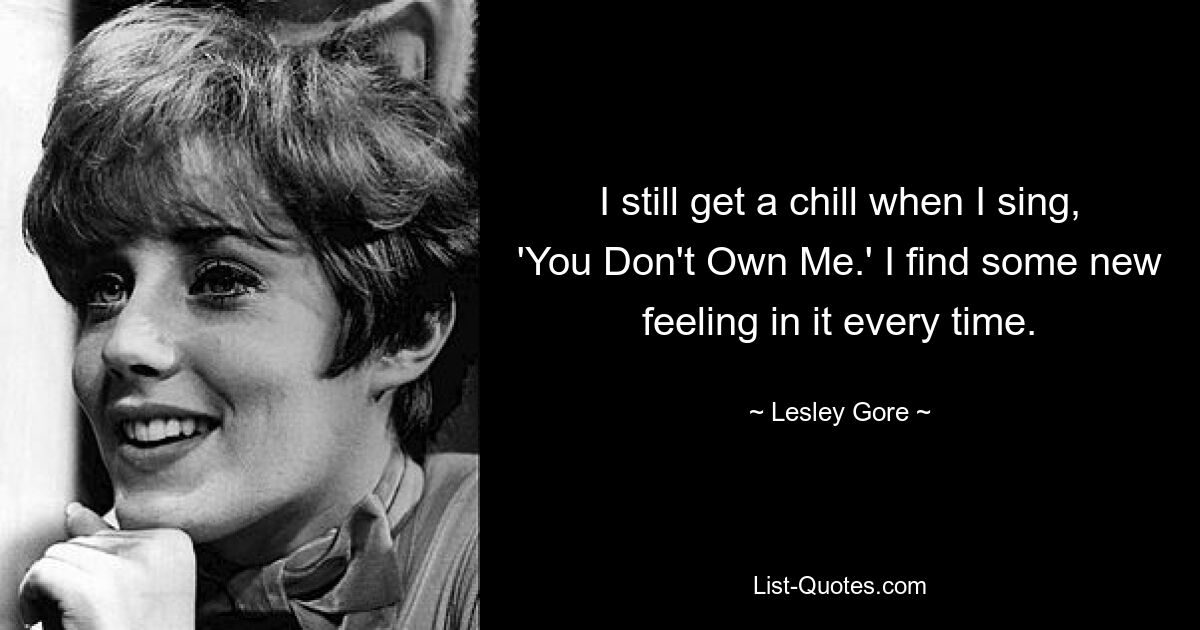 I still get a chill when I sing, 'You Don't Own Me.' I find some new feeling in it every time. — © Lesley Gore