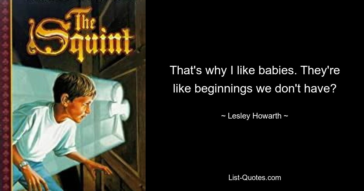 That's why I like babies. They're like beginnings we don't have? — © Lesley Howarth