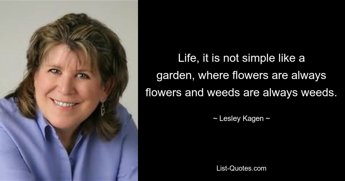 Life, it is not simple like a garden, where flowers are always flowers and weeds are always weeds. — © Lesley Kagen