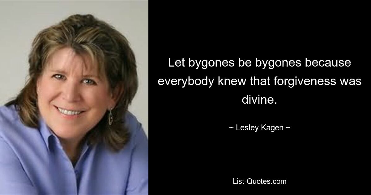 Let bygones be bygones because everybody knew that forgiveness was divine. — © Lesley Kagen