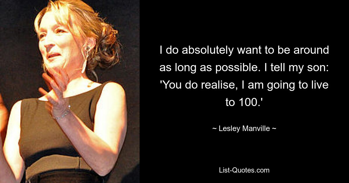 I do absolutely want to be around as long as possible. I tell my son: 'You do realise, I am going to live to 100.' — © Lesley Manville