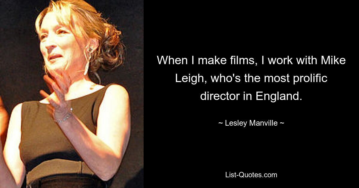 When I make films, I work with Mike Leigh, who's the most prolific director in England. — © Lesley Manville