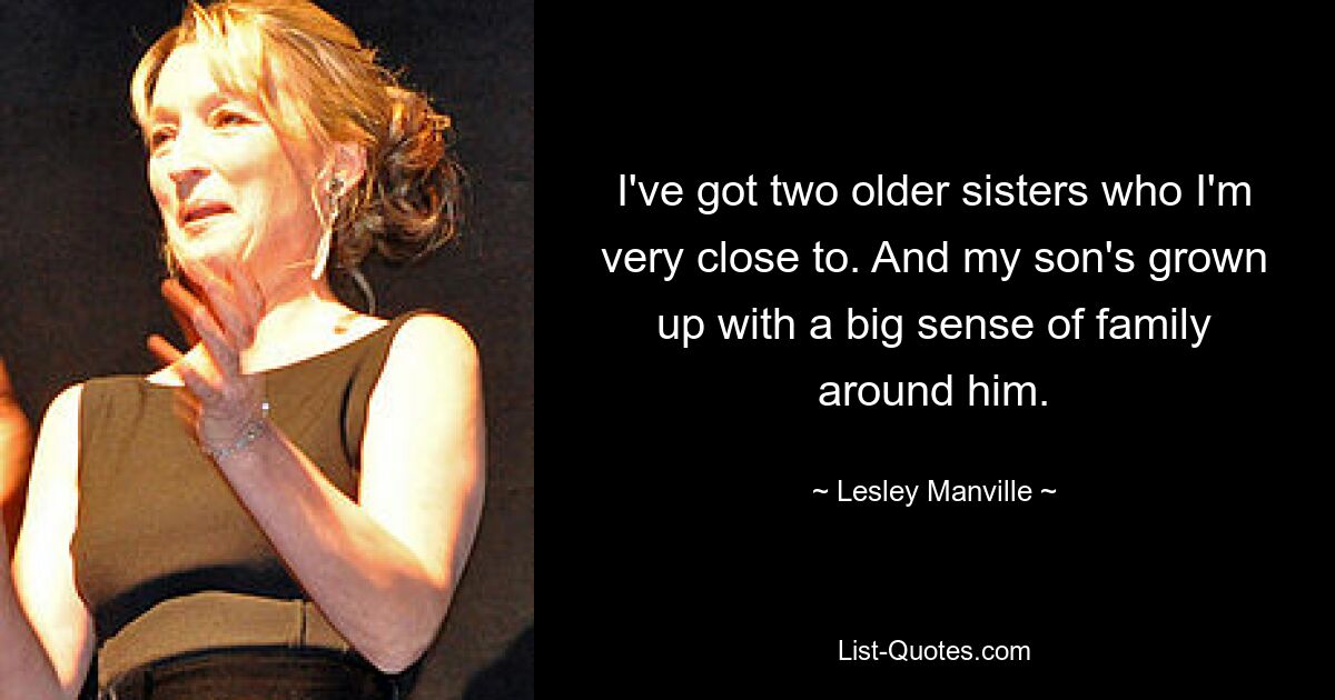 I've got two older sisters who I'm very close to. And my son's grown up with a big sense of family around him. — © Lesley Manville