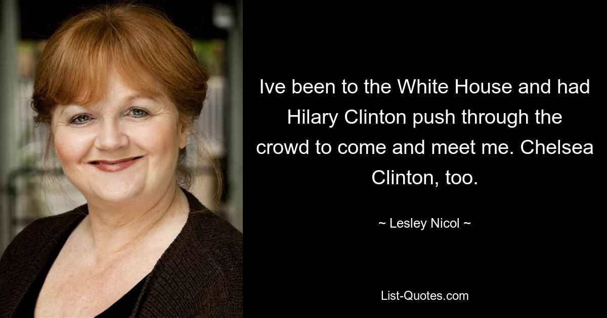 Ive been to the White House and had Hilary Clinton push through the crowd to come and meet me. Chelsea Clinton, too. — © Lesley Nicol