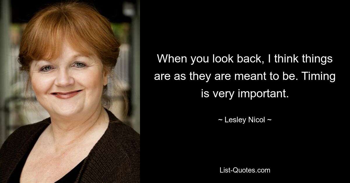 When you look back, I think things are as they are meant to be. Timing is very important. — © Lesley Nicol