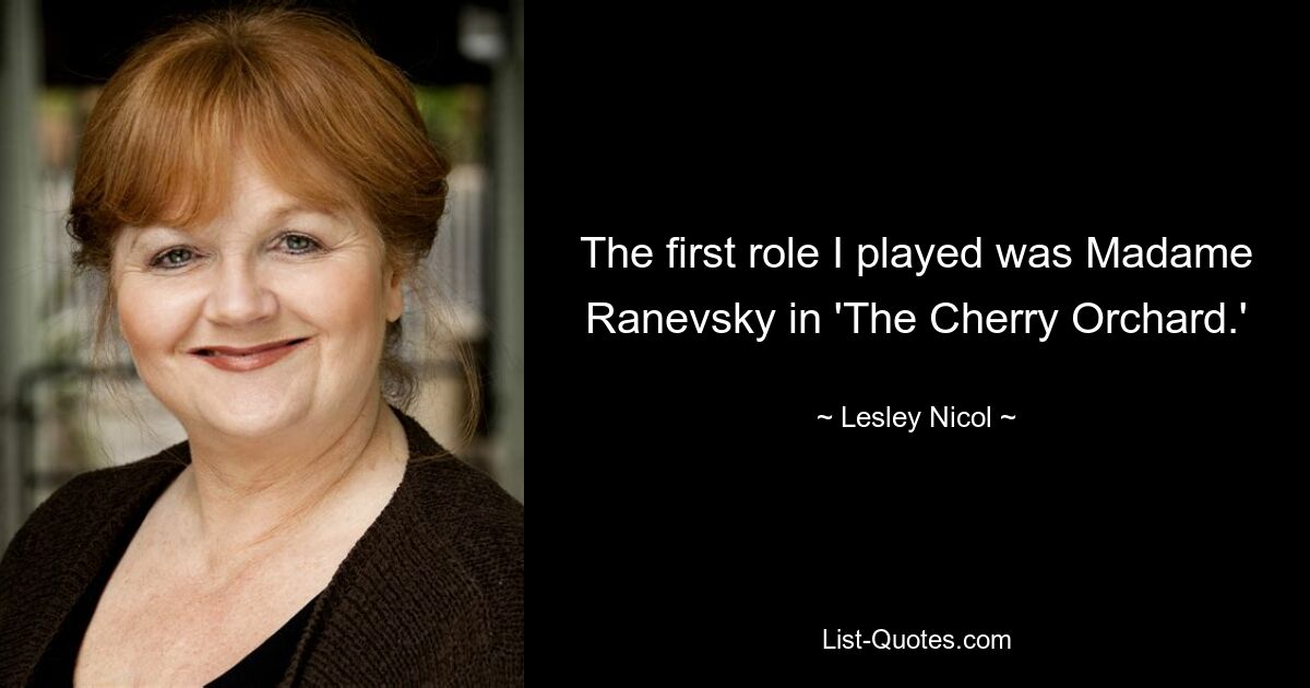 The first role I played was Madame Ranevsky in 'The Cherry Orchard.' — © Lesley Nicol