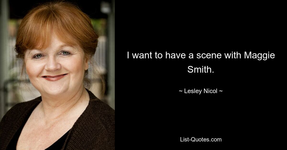 I want to have a scene with Maggie Smith. — © Lesley Nicol