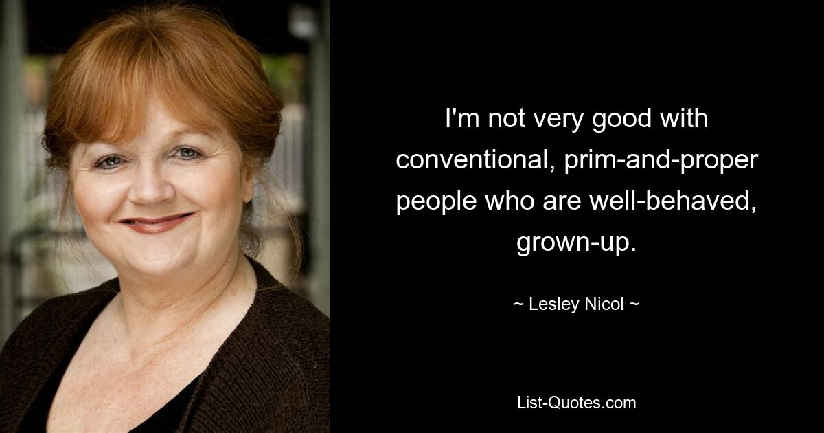 I'm not very good with conventional, prim-and-proper people who are well-behaved, grown-up. — © Lesley Nicol