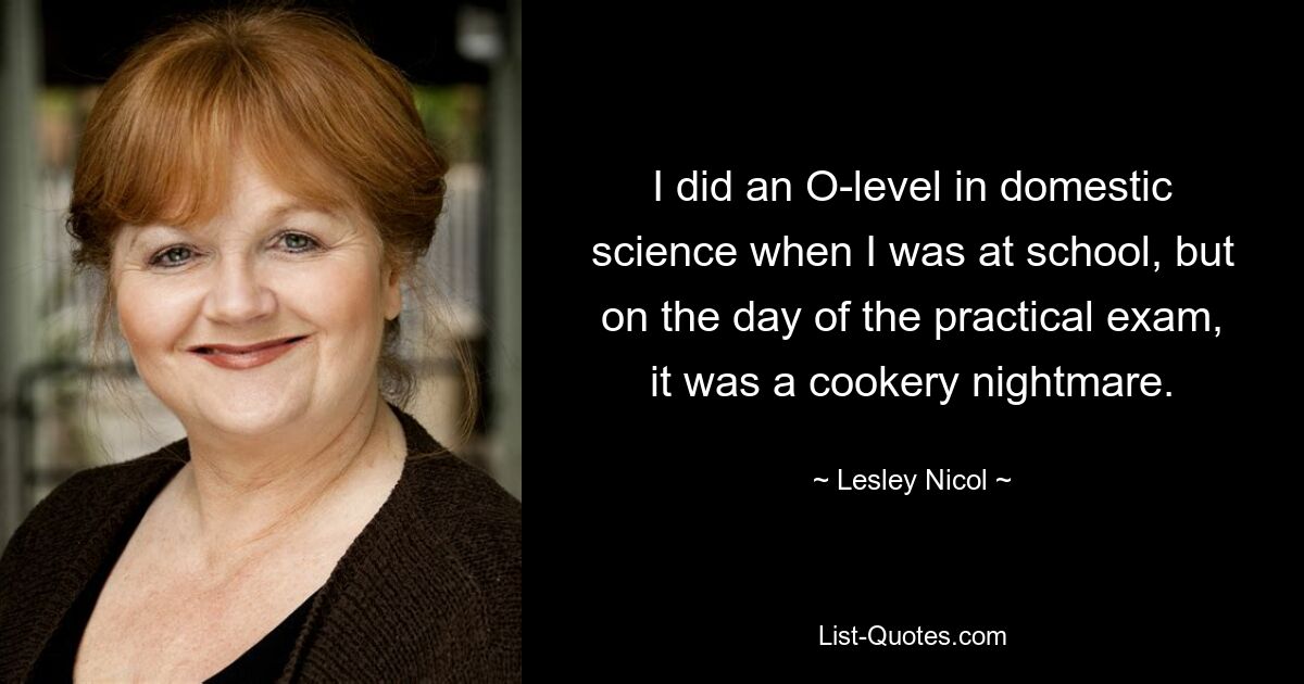 Когда я учился в школе, я получил высший балл по домоводству, но в день практического экзамена это был кулинарный кошмар. — © Лесли Никол 