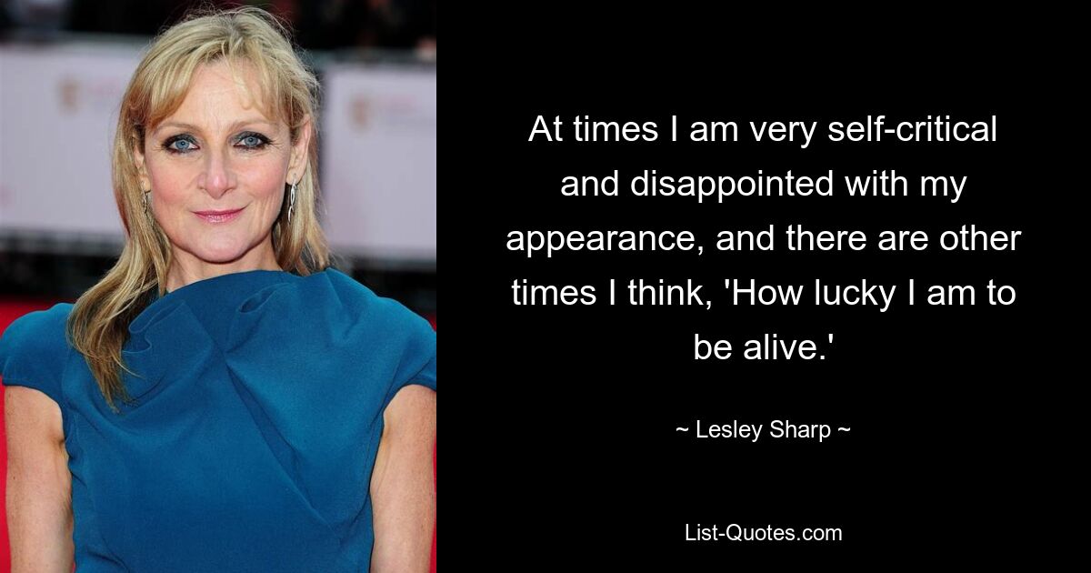 At times I am very self-critical and disappointed with my appearance, and there are other times I think, 'How lucky I am to be alive.' — © Lesley Sharp