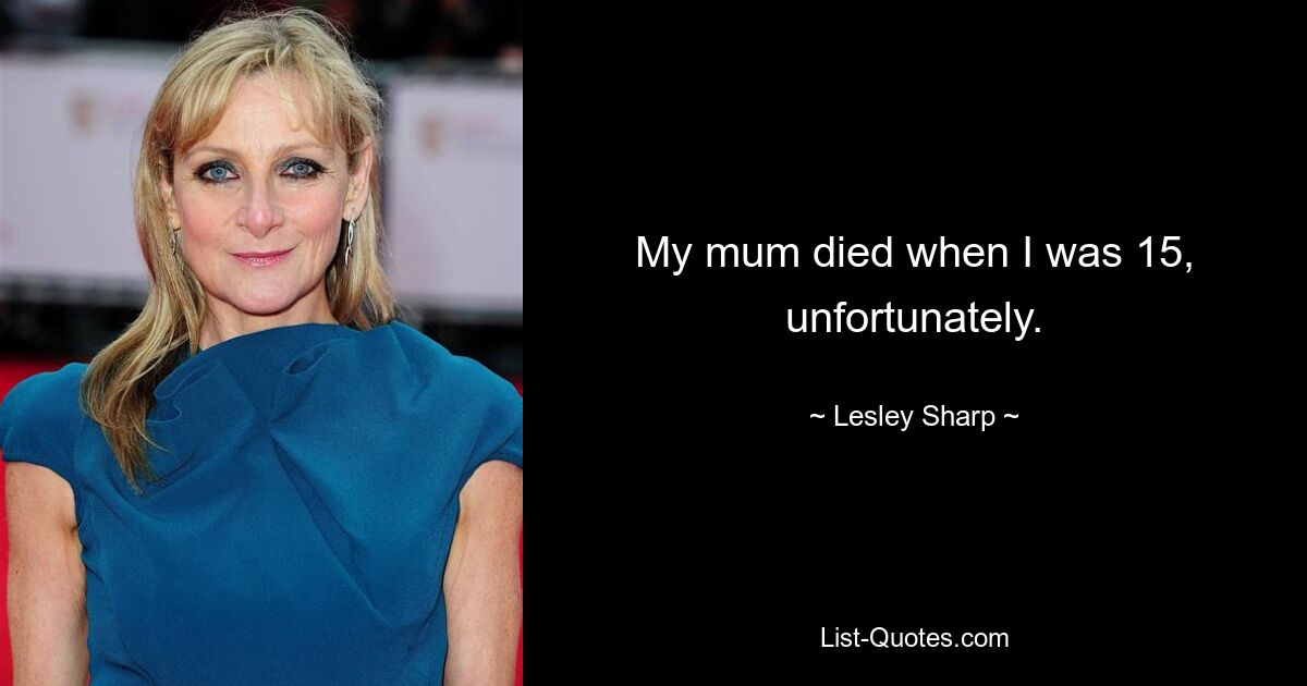 My mum died when I was 15, unfortunately. — © Lesley Sharp