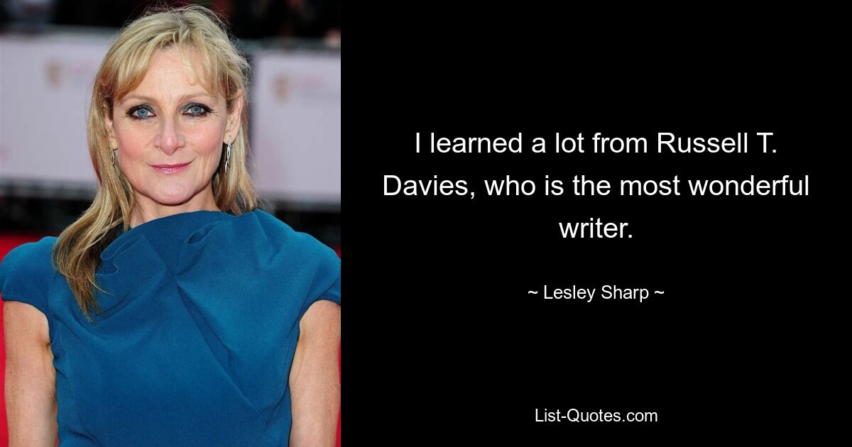 I learned a lot from Russell T. Davies, who is the most wonderful writer. — © Lesley Sharp