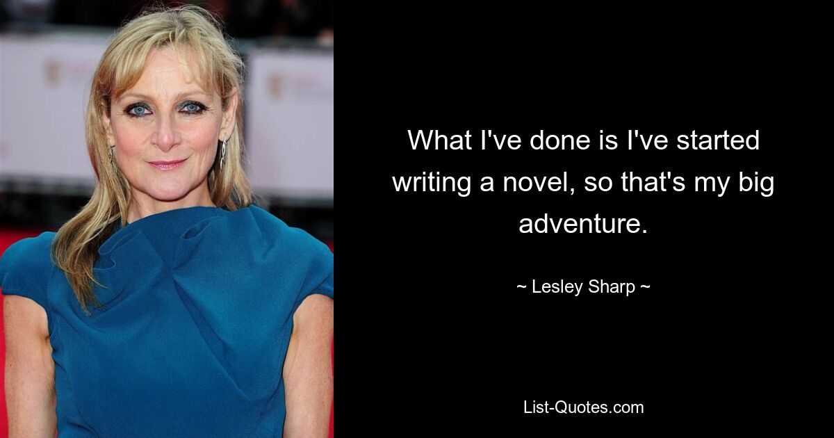 What I've done is I've started writing a novel, so that's my big adventure. — © Lesley Sharp