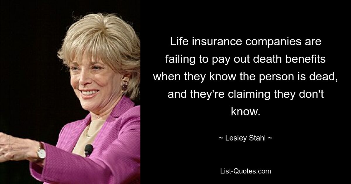 Life insurance companies are failing to pay out death benefits when they know the person is dead, and they're claiming they don't know. — © Lesley Stahl