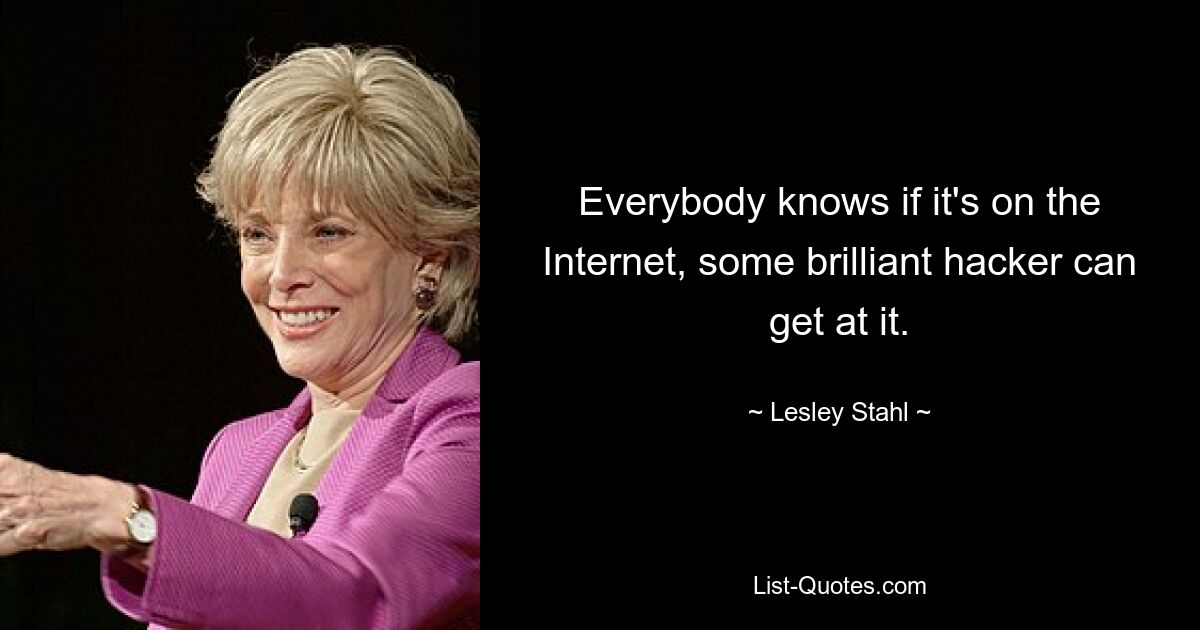 Everybody knows if it's on the Internet, some brilliant hacker can get at it. — © Lesley Stahl