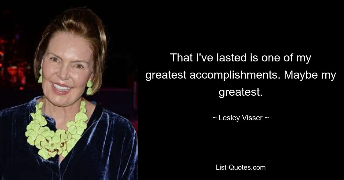 That I've lasted is one of my greatest accomplishments. Maybe my greatest. — © Lesley Visser