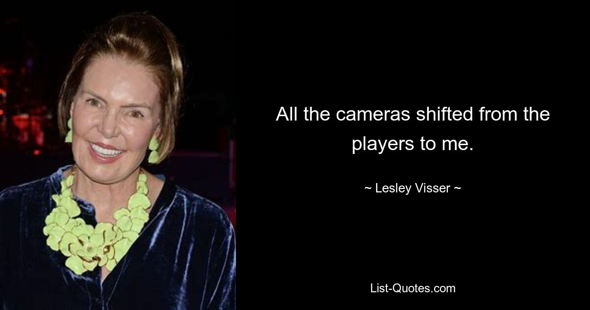 All the cameras shifted from the players to me. — © Lesley Visser